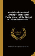 Graded and Annotated Catalog of Books in the Public Library of the District of Columbia for use in T