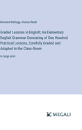 Graded Lessons in English; An Elementary English Grammar Consisting of One Hundred Practical Lessons, Carefully Graded and Adapted to the Class-Room: in large print
