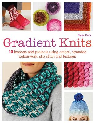 Gradient Knits: 10 Lessons and Projects Using Ombr, Stranded Colourwork, Slip Stitch and Textures - Gray, Tanis