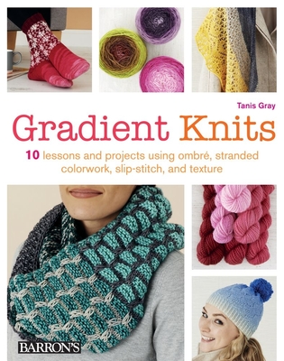 Gradient Knits: 10 Lessons and Projects Using Ombre, Stranded Colorwork, Slip-Stitch, and Texture - Gray, Tanis