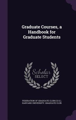 Graduate Courses, a Handbook for Graduate Students - Federation of Graduate Clubs (U S ) (Creator), and Harvard University Graduate Club (Creator)
