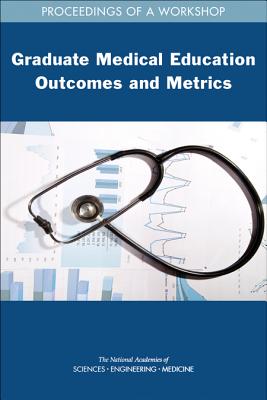 Graduate Medical Education Outcomes and Metrics: Proceedings of a Workshop - National Academies of Sciences, Engineering, and Medicine, and Health and Medicine Division, and Board on Health Care Services