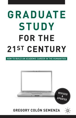 Graduate Study for the Twenty-First Century: How to Build an Academic Career in the Humanities - Semenza, G