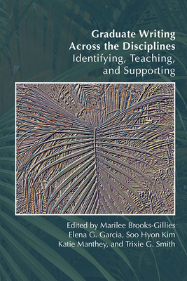 Graduate Writing Across the Disciplines: Identifying, Teaching, and Supporting - Brooks-Gillies, Marilee (Editor), and Garcia, Elena G (Editor), and Kim, Soo Hyon (Editor)