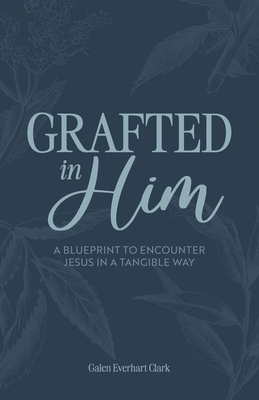 Grafted In Him: A Blueprint to Encounter Jesus in a Tangible Way - Plyler, Lori (Editor), and Everhart-Clark, Galen