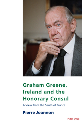 Graham Greene, Ireland and the Honorary Consul: A View from the South of France - Maher, Eamon (Series edited by), and Joannon, Pierre