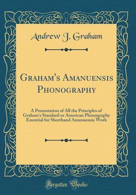 Graham's Amanuensis Phonography: A Presentation of All the Principles of Graham's Standard or American Phonography Essential for Shorthand Amanuensis Work (Classic Reprint) - Graham, Andrew J