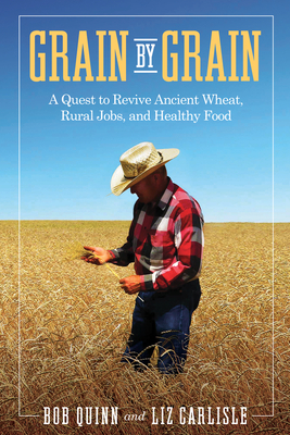 Grain by Grain: A Quest to Revive Ancient Wheat, Rural Jobs, and Healthy Food - Quinn, Bob, and Carlisle, Liz