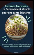 Graines Germ?es: Le Superaliment Miracle pour une Sant? ?clatante: Graines Germ?es: Guide Complet de Culture, Bienfaits Nutritionnels et Recettes Sant?