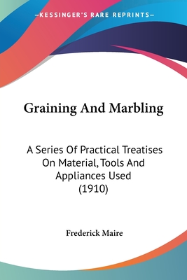 Graining And Marbling: A Series Of Practical Treatises On Material, Tools And Appliances Used (1910) - Maire, Frederick