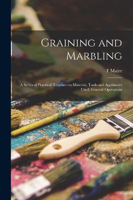 Graining and Marbling; a Series of Practical Treatises on Material, Tools and Appliances Used; General Operations - Maire, F