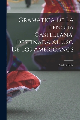 Gramatica de La Lengua Castellana, Destinada Al USO de Los Americanos - Bello, Andres