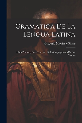 Gramatica de la Lengua Latina: Libro Primero, Parte Tercera: de la Conjugaciones de Los Verbos - Gregorio Mayans y Siscar (Creator)