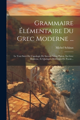 Grammaire lmentaire Du Grec Moderne ...: Le Tout Suivi De L'apologie De Socrate Selon Platon, En Grec Moderne, Et Quelques Morceaux De Poesie... - Schinas, Michel