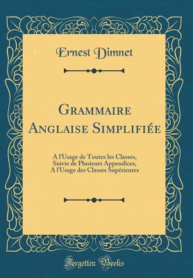 Grammaire Anglaise Simplifiee: A L'Usage de Toutes Les Classes, Suivie de Plusieurs Appendices, A L'Usage Des Classes Superieures (Classic Reprint) - Dimnet, Ernest