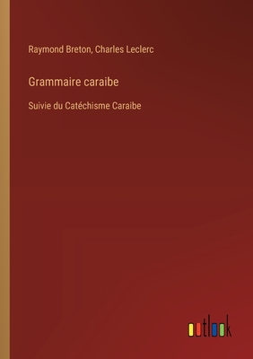 Grammaire caraibe: Suivie du Cat?chisme Caraibe - Le Clerc, Charles-Gabriel, and Breton, Raymond