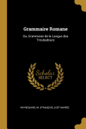 Grammaire Romane: Ou, Grammaire de la Langue Des Troubadours