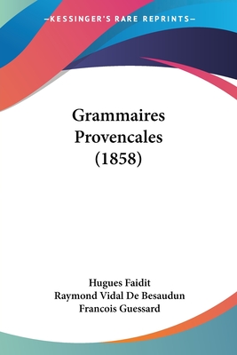 Grammaires Provencales (1858) - Faidit, Hugues, and De Besaudun, Raymond Vidal, and Guessard, Francois (Editor)