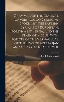 Grammar of the Dialects of Vernacular Syriac, As Spoken by the Eastern Syrians of Kurdistan, North-West Persia, and the Plain of Mosul, With Notices of the Vernacular of the Jews of Azerbaijan and of Zakhu Near Mosul - MacLean, Arthur John