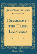 Grammar of the Hausa Language (Classic Reprint)
