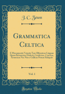 Grammatica Celtica, Vol. 1: E Monumentis Vetustis Tam Hibernicae Linguae Quam Britannicae Dialecti, Cambricae, Conricae, Armoricae NEC Non E Gallicae Priscae Reliquiis (Classic Reprint)