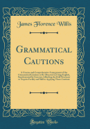 Grammatical Cautions: A Concise and Comprehensive Arrangement of the Grammatical Cautions to Be Observed in Using English, Supplemented by Exercises Affording the Drill Necessary to Acquire Facility and Skill in Applying These Cautions (Classic Reprint)