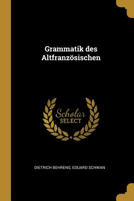 Grammatik des Altfranzsischen - Behrens, Dietrich, and Schwan, Eduard