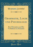 Grammatik, Logik Und Psychologie: Ihre Principien Und Ihr Verhltniss Zu Einander (Classic Reprint)