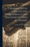 Grammatisch-Kritisches Wrterbuch Der Hochdeutschen Mundart