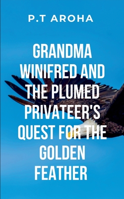 Grandma Winifred and the Plumed Privateer's Quest for the Golden Feather: Winifred must confront her own fears, discover the true purpose of the artifact, and make a choice that will shape the future of the world - Aroha, P