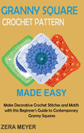 Granny Square Crochet Patterns Made Easy: Make Decorative Crochet Stitches and Motifs with this Beginner's Guide to Contemporary Granny Squares