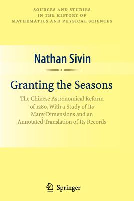 Granting the Seasons: The Chinese Astronomical Reform of 1280, With a Study of Its Many Dimensions and a Translation of its Records - Sivin, Nathan