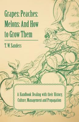 Grapes: Peaches: Melons: And How to Grow Them - A Handbook Dealing with Their History, Culture, Management and Propagation - I - Sanders, T W