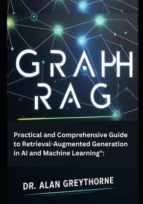 Graph RAG: Practical and Comprehensive Guide to Retrieval-Augmented Generation in AI and Machine Learning - Greythorne, Alan, Dr.