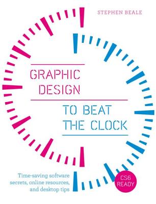 Graphic Design to Beat the Clock: Time-Saving Software Secrets, Online Resources, and Desktop Tips - Beale, Stephen