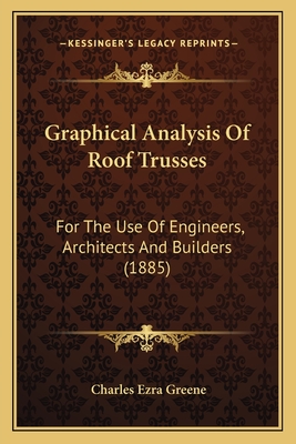 Graphical Analysis Of Roof Trusses: For The Use Of Engineers, Architects And Builders (1885) - Greene, Charles Ezra