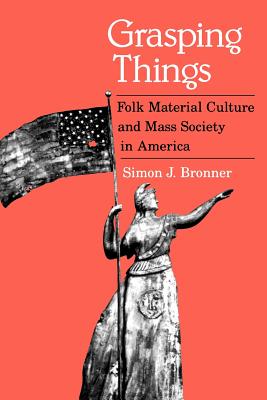 Grasping Things: Folk Material Culture and Mass Society in America - Bronner, Simon J