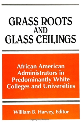 Grass Roots and Glass Ceilings: Observations from African American Administrators in Predominantly White Colleges and Universities - Harvey, William B (Editor)