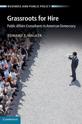 Grassroots for Hire: Public Affairs Consultants in American Democracy - Walker, Edward T.