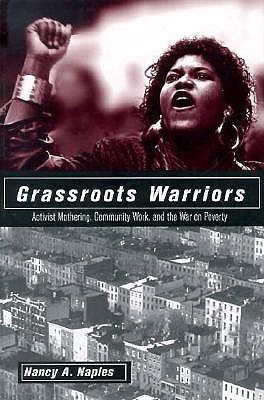 Grassroots Warriors: Activist Mothering, Community Work, and the War on Poverty - Naples, Nancy A