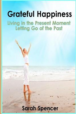 Grateful Happiness: How to live life in the present moment - Spencer, Sarah
