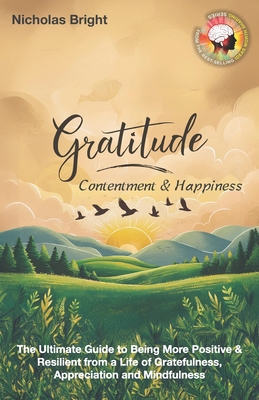 Gratitude, Contentment & Happiness: The Ultimate Guide to Being More Positive & Resilient from a Life of Gratefulness, Appreciation and Mindfulness - Bright, Nicholas