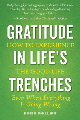 Gratitude in Life's Trenches: How to Experience the Good Life . . . Even When Everything Is Going Wrong - Phillips, Robin, and Calbom, Cherie (Foreword by)