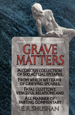 Grave Matters: A Curious Collection of 500 Actual Epitaphs, from Which We Learn of Grieving Spouses, Fatal Gluttony, Vengeful Relations, and All Manner of Parting Commentary - Shushan, E R