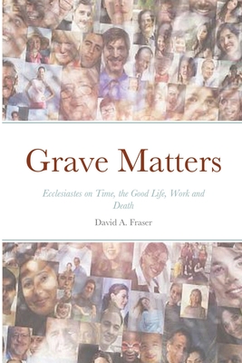 Grave Matters: Ecclesiastes on Time, the Good Life, Work and Death - Fraser, David A