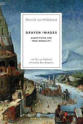Graven Images: Substitutes for True Morality - Von Hildebrand, Dietrich, and Von Hildebrand, Alice, and Buttiglione, Rocco (Foreword by)