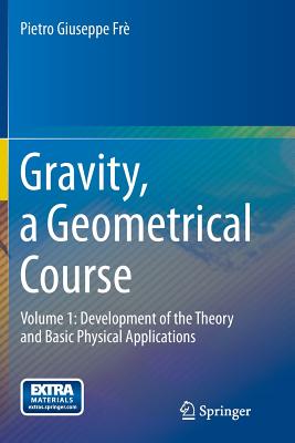 Gravity, a Geometrical Course: Volume 1: Development of the Theory and Basic Physical Applications - Fr, Pietro Giuseppe