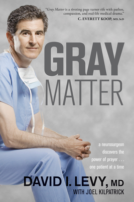 Gray Matter: A Neurosurgeon Discovers the Power of Prayer . . . One Patient at a Time - Levy, David, and Kilpatrick, Joel