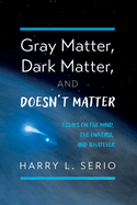 Gray Matter, Dark Matter, and Doesn't Matter: Essays on the Mind, the Universe, and Whatever