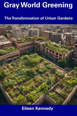 Gray World Greening: The Transformation of Urban Gardens - Kennedy, Eileen